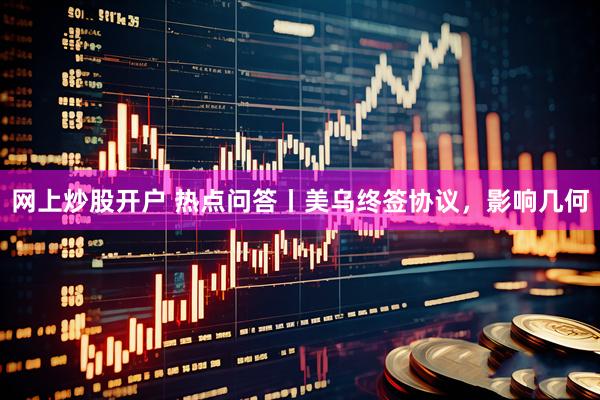 网上炒股开户 热点问答丨美乌终签协议，影响几何