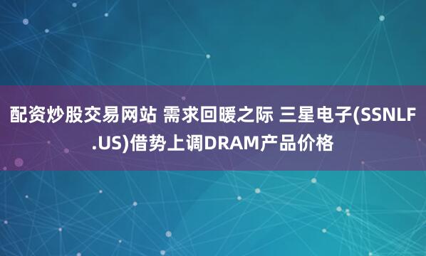 配资炒股交易网站 需求回暖之际 三星电子(SSNLF.US)借势上调DRAM产品价格