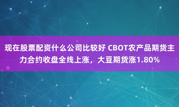 现在股票配资什么公司比较好 CBOT农产品期货主力合约收盘全线上涨，大豆期货涨1.80%