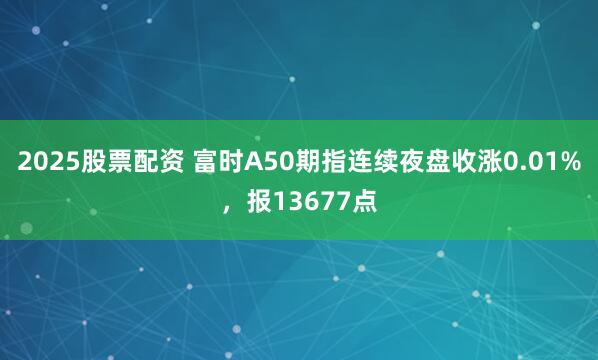 2025股票配资 富时A50期指连续夜盘收涨0.01%，报13677点