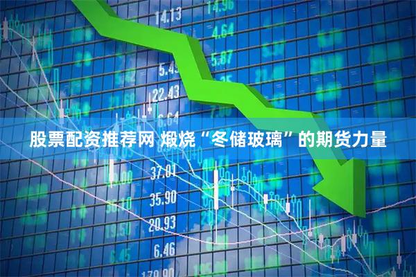 股票配资推荐网 煅烧“冬储玻璃”的期货力量