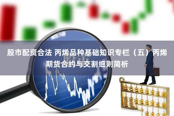 股市配资合法 丙烯品种基础知识专栏（五）丙烯期货合约与交割细则简析
