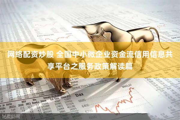 网络配资炒股 全国中小微企业资金流信用信息共享平台之服务政策解读篇