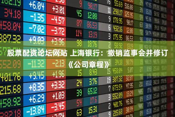 股票配资论坛网站 上海银行：撤销监事会并修订《公司章程》