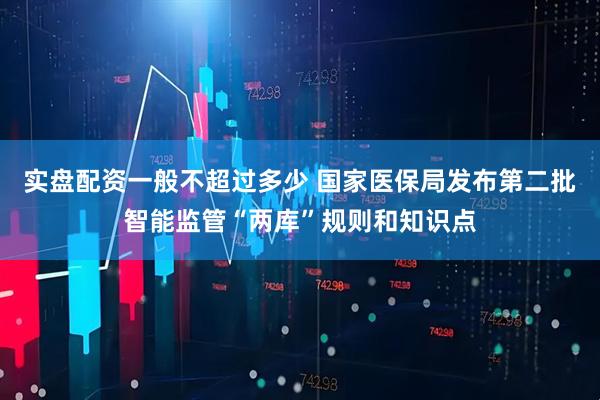 实盘配资一般不超过多少 国家医保局发布第二批智能监管“两库”规则和知识点