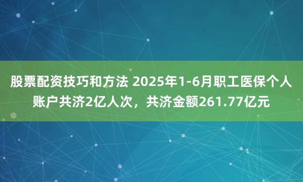股票配资技巧和方法 2025年1-6月职工医保个人账户共济2亿人次，共济金额261.77亿元