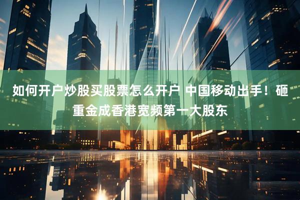 如何开户炒股买股票怎么开户 中国移动出手！砸重金成香港宽频第一大股东
