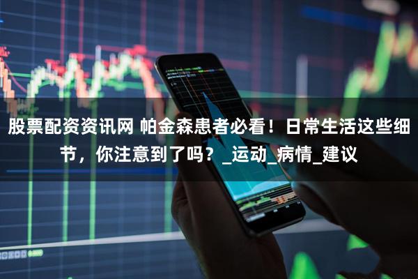 股票配资资讯网 帕金森患者必看！日常生活这些细节，你注意到了吗？_运动_病情_建议