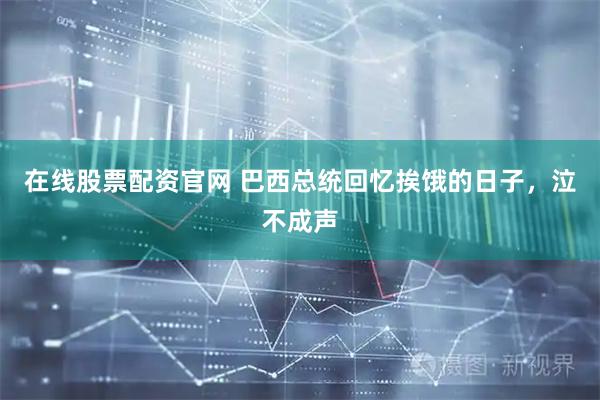在线股票配资官网 巴西总统回忆挨饿的日子，泣不成声