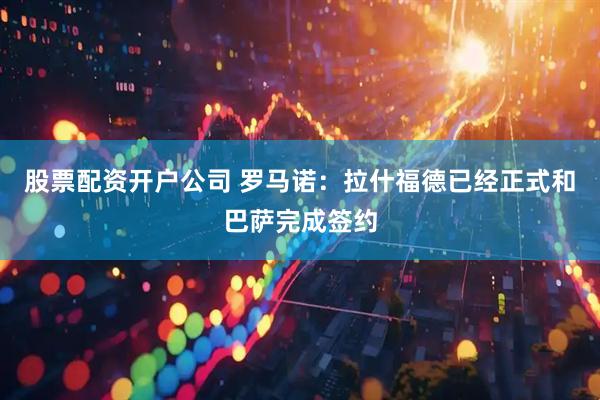 股票配资开户公司 罗马诺：拉什福德已经正式和巴萨完成签约