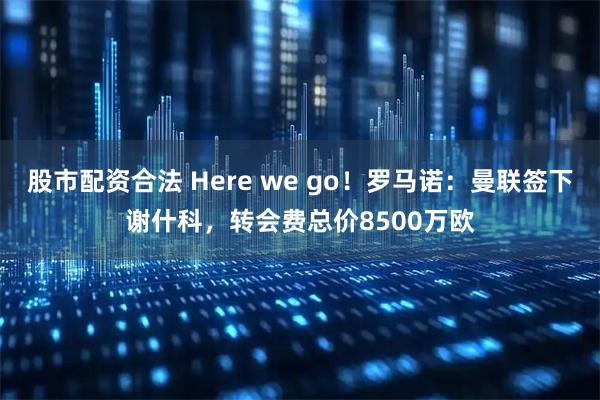 股市配资合法 Here we go！罗马诺：曼联签下谢什科，转会费总价8500万欧