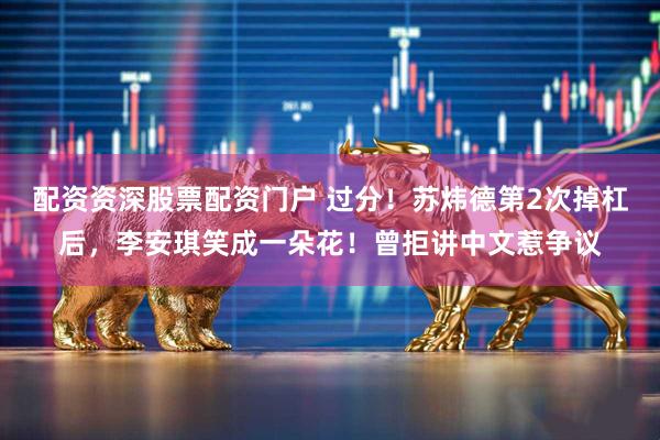 配资资深股票配资门户 过分！苏炜德第2次掉杠后，李安琪笑成一朵花！曾拒讲中文惹争议