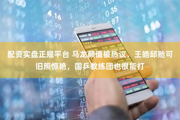 配资实盘正规平台 马龙颜值被热议，王皓邱贻可旧照惊艳，国乒教练团也很能打