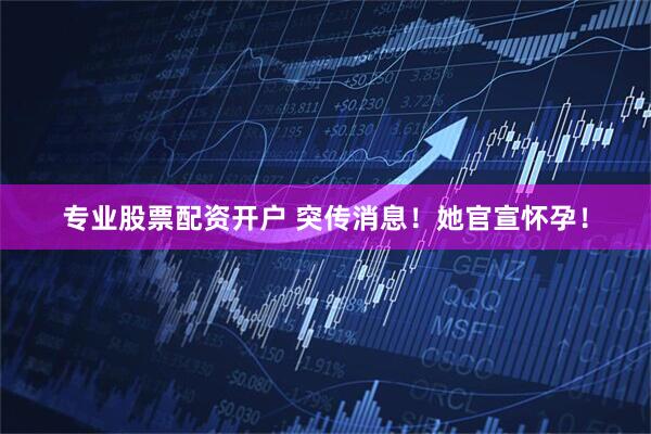 专业股票配资开户 突传消息！她官宣怀孕！