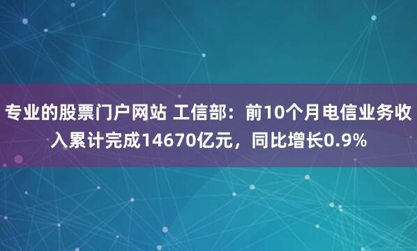专业的股票门户网站 工信部：前10个月电信业务收入累计完成14670亿元，同比增长0.9%
