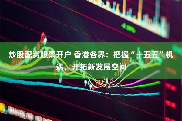 炒股配资股票开户 香港各界：把握“十五五”机遇，开拓新发展空间