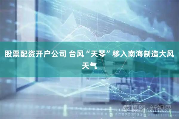 股票配资开户公司 台风“天琴”移入南海制造大风天气
