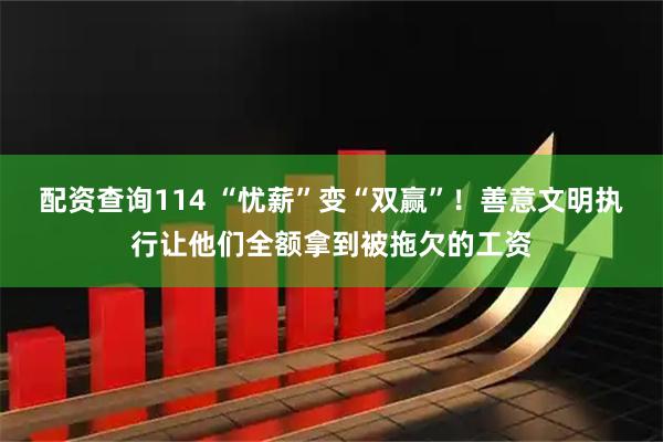 配资查询114 “忧薪”变“双赢”！善意文明执行让他们全额拿到被拖欠的工资
