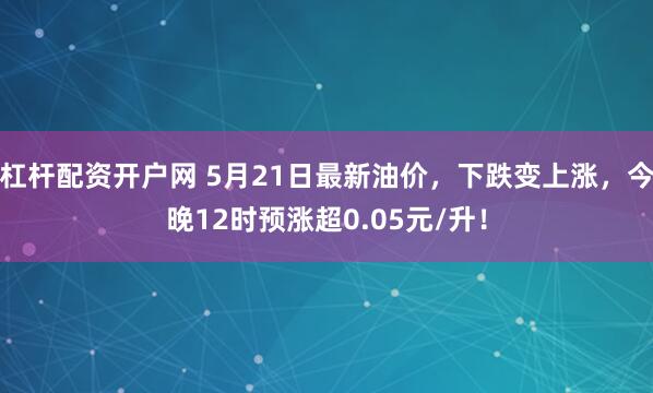 杠杆配资开户网 5月21日最新油价，下跌变上涨，今晚12时预涨超0.05元/升！